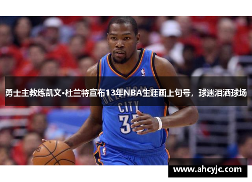 勇士主教练凯文·杜兰特宣布13年NBA生涯画上句号，球迷泪洒球场